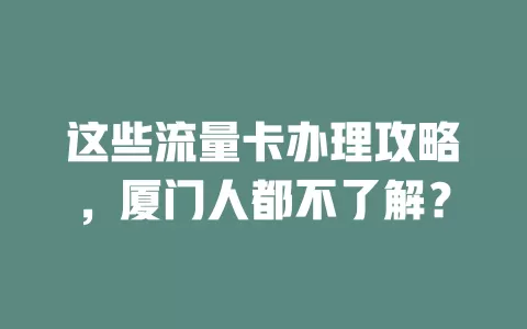 这些流量卡办理攻略，厦门人都不了解？