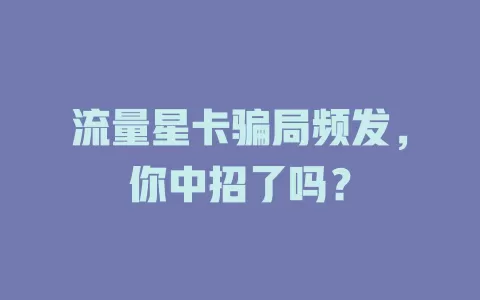 流量星卡骗局频发，你中招了吗？
