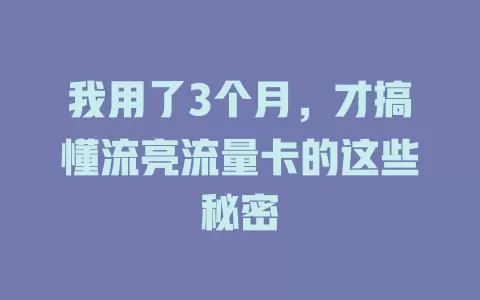 我用了3个月，才搞懂流亮流量卡的这些秘密