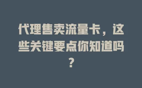 代理售卖流量卡，这些关键要点你知道吗？