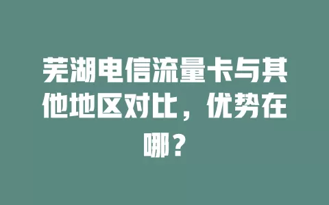 芜湖电信流量卡与其他地区对比，优势在哪？