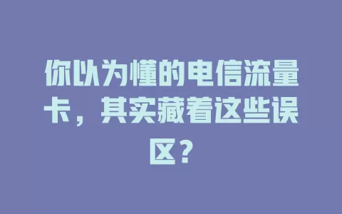 你以为懂的电信流量卡，其实藏着这些误区？