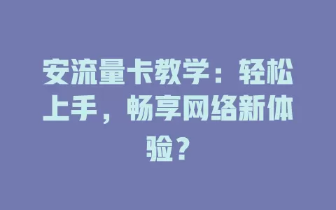 安流量卡教学：轻松上手，畅享网络新体验？