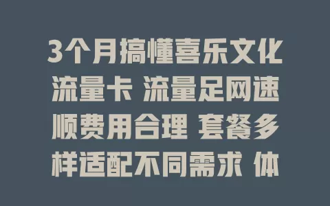 3个月搞懂喜乐文化流量卡 流量足网速顺费用合理 套餐多样适配不同需求 体验超不错 快来了解！