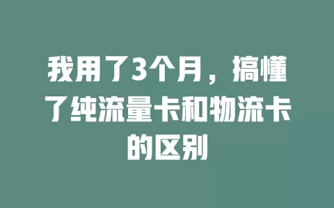 我用了3个月，搞懂了纯流量卡和物流卡的区别