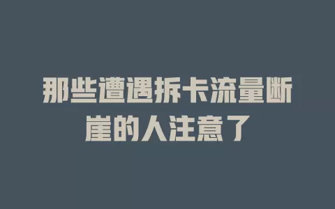 那些遭遇拆卡流量断崖的人注意了