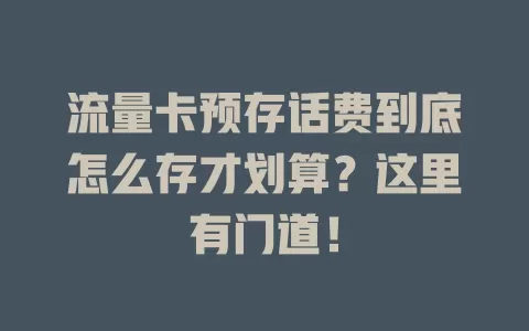 流量卡预存话费到底怎么存才划算？这里有门道！