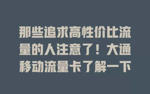 那些追求高性价比流量的人注意了！大通移动流量卡了解一下