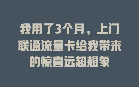 我用了3个月，上门联通流量卡给我带来的惊喜远超想象