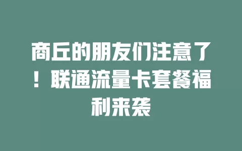 商丘的朋友们注意了！联通流量卡套餐福利来袭