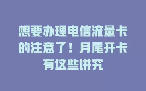 想要办理电信流量卡的注意了！月尾开卡有这些讲究