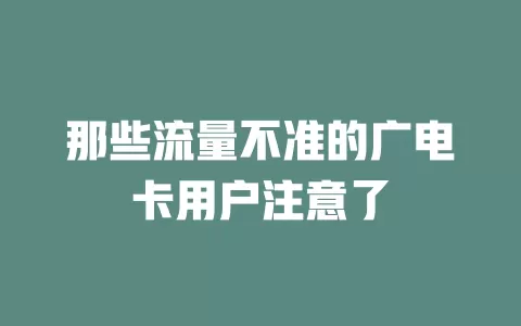 那些流量不准的广电卡用户注意了