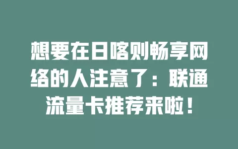 想要在日喀则畅享网络的人注意了：联通流量卡推荐来啦！