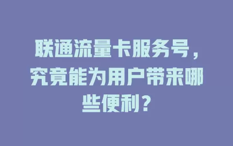 联通流量卡服务号，究竟能为用户带来哪些便利？