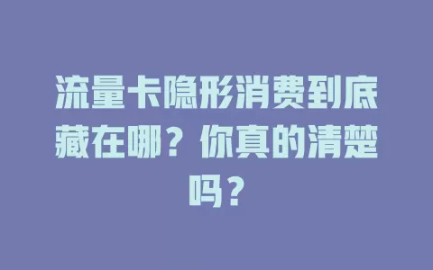流量卡隐形消费到底藏在哪？你真的清楚吗？