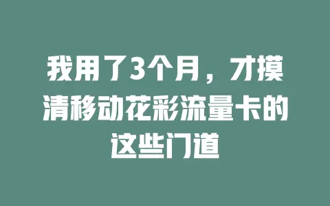 我用了3个月，才摸清移动花彩流量卡的这些门道