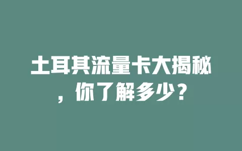 土耳其流量卡大揭秘，你了解多少？