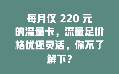 每月仅 220 元的流量卡，流量足价格优还灵活，你不了解下？