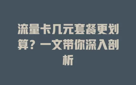 流量卡几元套餐更划算？一文带你深入剖析