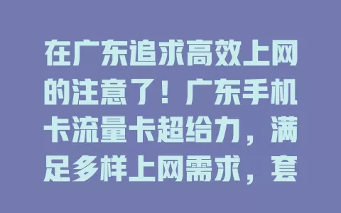 在广东追求高效上网的注意了！广东手机卡流量卡超给力，满足多样上网需求，套餐丰富，网络覆盖广，让你畅享便捷数字生活