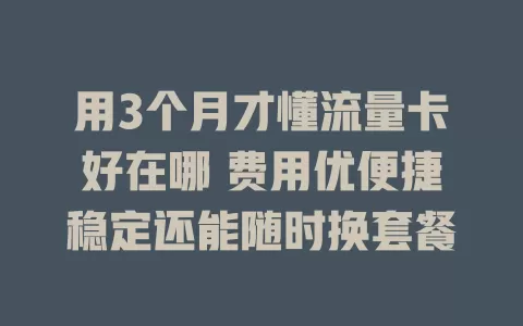 用3个月才懂流量卡好在哪 费用优便捷稳定还能随时换套餐