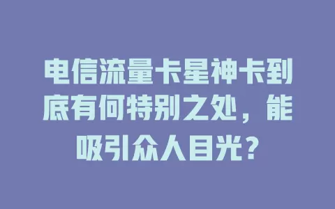 电信流量卡星神卡到底有何特别之处，能吸引众人目光？