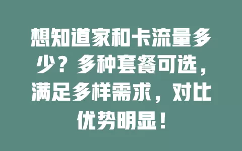 想知道家和卡流量多少？多种套餐可选，满足多样需求，对比优势明显！