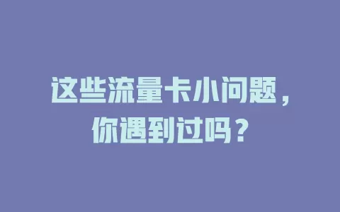 这些流量卡小问题，你遇到过吗？
