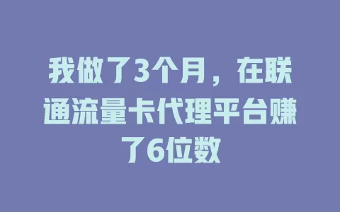 我做了3个月，在联通流量卡代理平台赚了6位数
