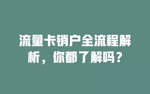 流量卡销户全流程解析，你都了解吗？