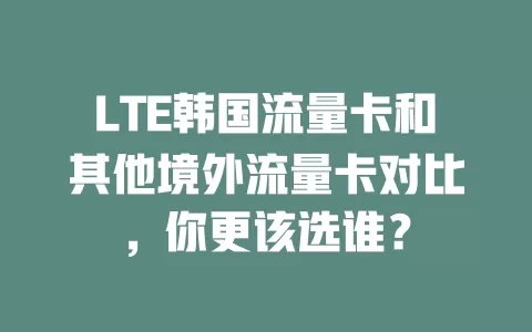 LTE韩国流量卡和其他境外流量卡对比，你更该选谁？