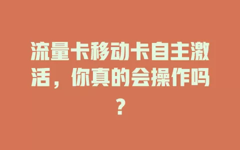 流量卡移动卡自主激活，你真的会操作吗？