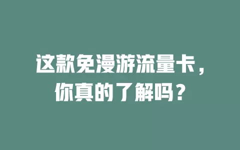 这款免漫游流量卡，你真的了解吗？