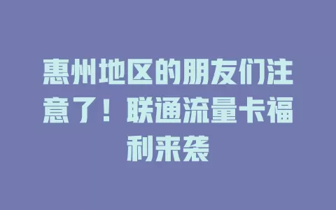 惠州地区的朋友们注意了！联通流量卡福利来袭