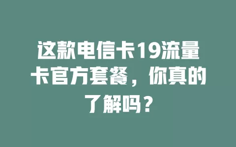 这款电信卡19流量卡官方套餐，你真的了解吗？