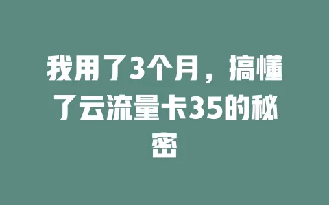 我用了3个月，搞懂了云流量卡35的秘密