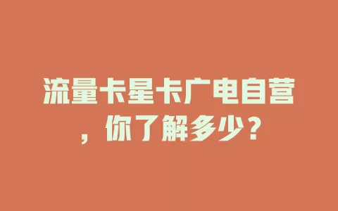 流量卡星卡广电自营，你了解多少？