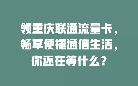 领重庆联通流量卡，畅享便捷通信生活，你还在等什么？