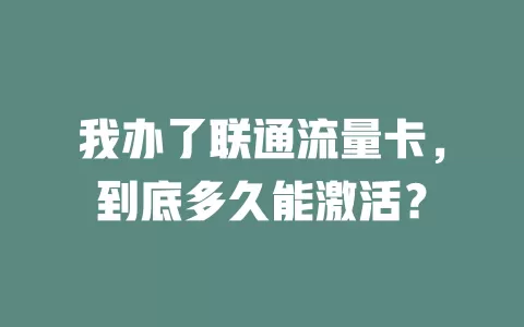 我办了联通流量卡，到底多久能激活？