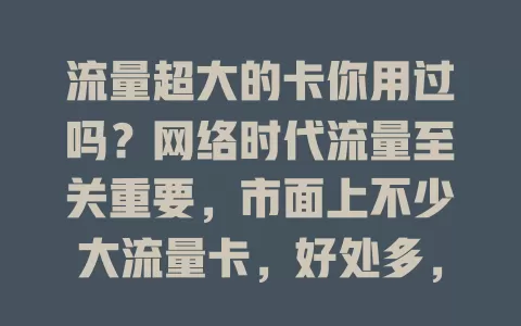 流量超大的卡你用过吗？网络时代流量至关重要，市面上不少大流量卡，好处多，但选卡要谨慎，关注流量真实性与套餐费用，多比较选适合自己的，畅享网络无限可能