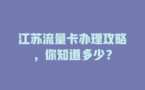 江苏流量卡办理攻略，你知道多少？