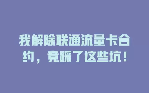 我解除联通流量卡合约，竟踩了这些坑！