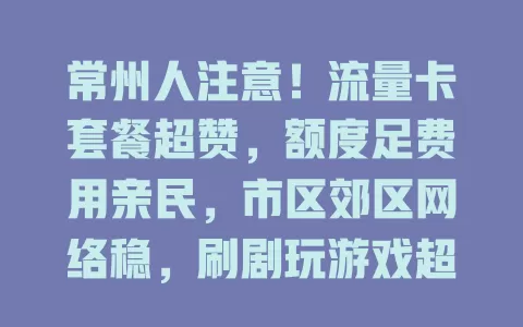 常州人注意！流量卡套餐超赞，额度足费用亲民，市区郊区网络稳，刷剧玩游戏超畅快！