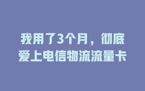 我用了3个月，彻底爱上电信物流流量卡