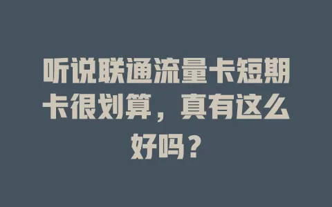 听说联通流量卡短期卡很划算，真有这么好吗？
