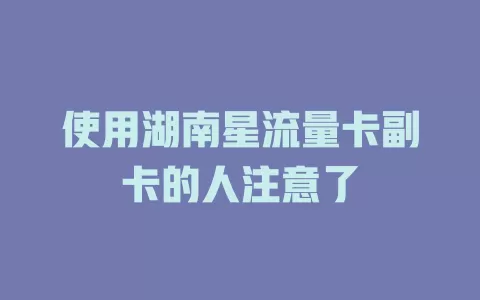 使用湖南星流量卡副卡的人注意了