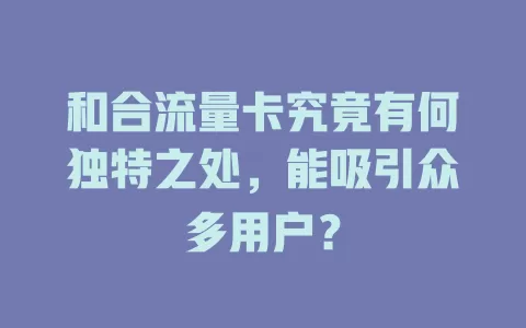 和合流量卡究竟有何独特之处，能吸引众多用户？