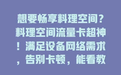 想要畅享料理空间？料理空间流量卡超神！满足设备网络需求，告别卡顿，能看教学、交流创意，精准把握时间，打造专属盛宴！