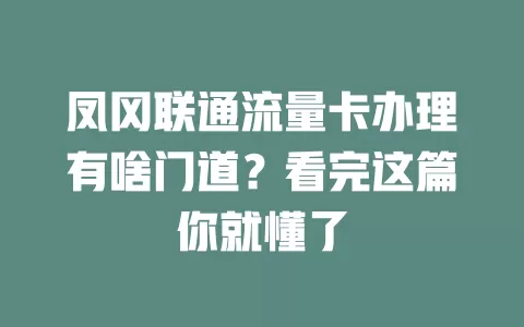 凤冈联通流量卡办理有啥门道？看完这篇你就懂了