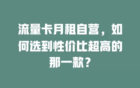 流量卡月租自营，如何选到性价比超高的那一款？